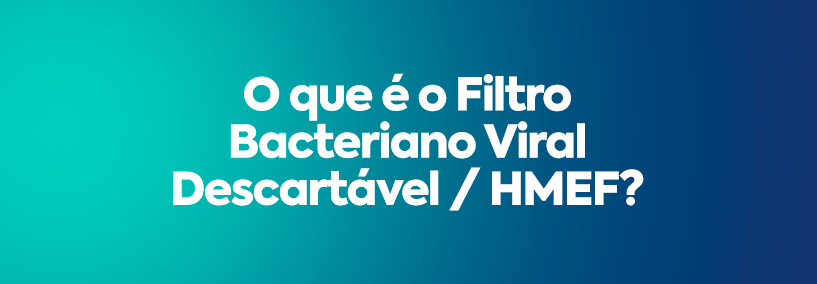 O que é o Filtro Bacteriano Viral Descartável / HMEF?